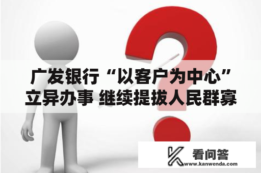 广发银行“以客户为中心”立异办事 继续提拔人民群寡获得感