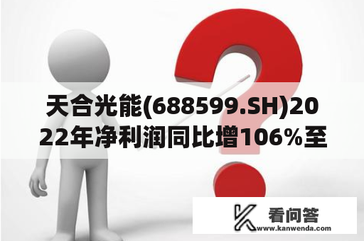 天合光能(688599.SH)2022年净利润同比增106%至37.11亿元 光伏组件出货量大涨 天合光能(688599.SH)2022年净利润同比增106%至37.11亿元 光伏组件出货量大涨