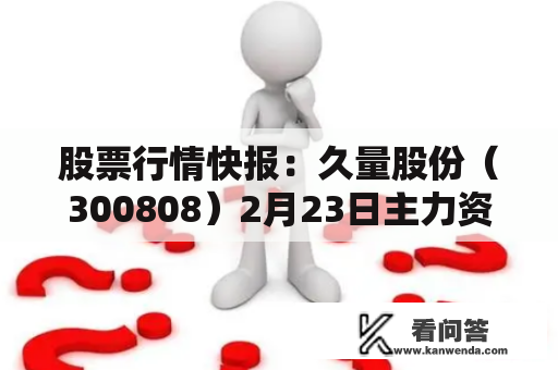 股票行情快报：久量股份（300808）2月23日主力资金净卖出179.12万元