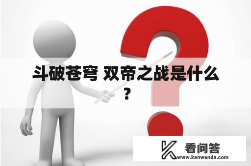 斗破苍穹 双帝之战是什么？