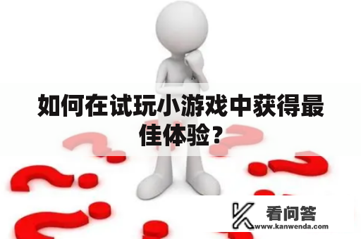 如何在试玩小游戏中获得最佳体验？