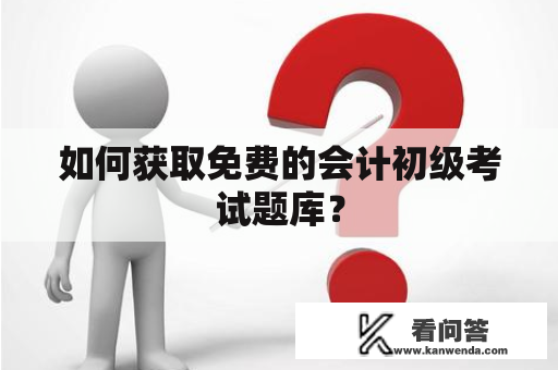 如何获取免费的会计初级考试题库？