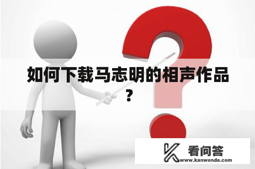 如何下载马志明的相声作品？