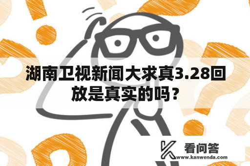 湖南卫视新闻大求真3.28回放是真实的吗？