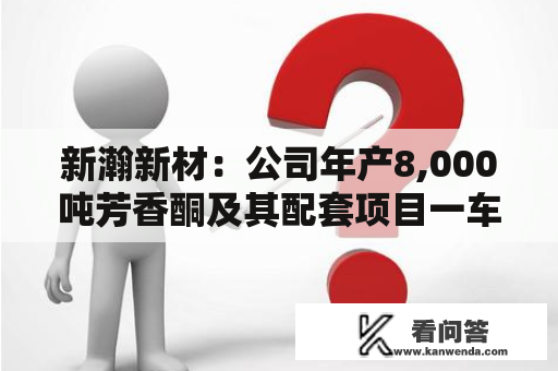 新瀚新材：公司年产8,000吨芳香酮及其配套项目一车间、二车间及从属配套设备进进试消费阶段