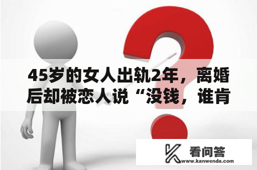 45岁的女人出轨2年，离婚后却被恋人说“没钱，谁肯赐顾帮衬你？”