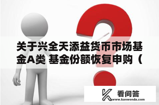 关于兴全天添益货币市场基金A类 基金份额恢复申购（含定投）、 转换转进的通知布告