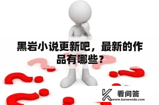 黑岩小说更新吧，最新的作品有哪些？