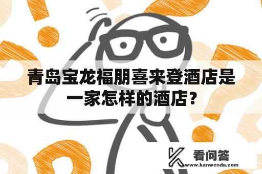 青岛宝龙福朋喜来登酒店是一家怎样的酒店? 青岛宝龙福朋喜来登酒店是一家怎样的酒店?