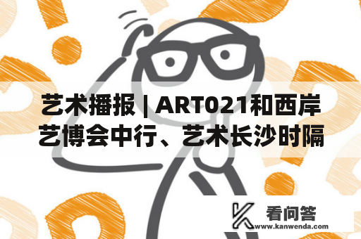 艺术播报 | ART021和西岸艺博会中行、艺术长沙时隔三年重启、殷墟新发现、全球博物馆馆长联名训斥袭击名画行为...