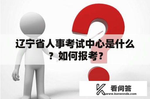 辽宁省人事考试中心是什么？如何报考？