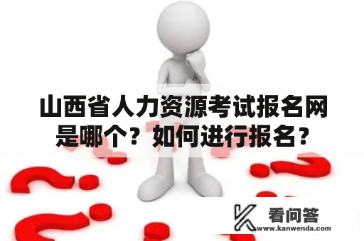 山西省人力资源考试报名网是哪个？如何进行报名？