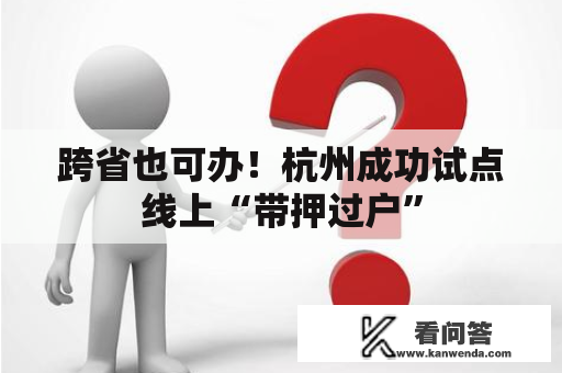 跨省也可办！杭州成功试点线上“带押过户”