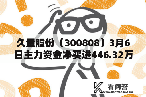 久量股份（300808）3月6日主力资金净买进446.32万元