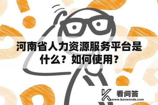 河南省人力资源服务平台是什么？如何使用？