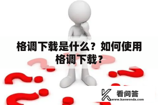 格调下载是什么？如何使用格调下载？