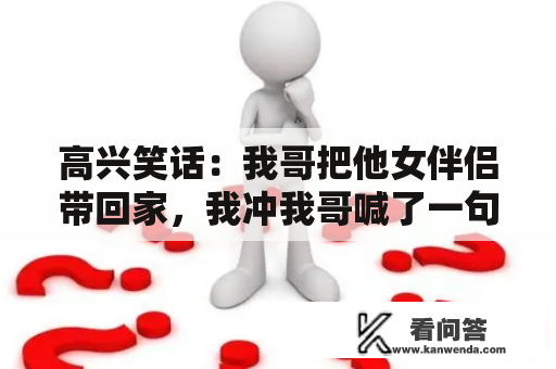 高兴笑话：我哥把他女伴侣带回家，我冲我哥喊了一句“姐夫好”！