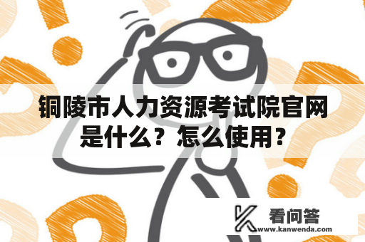 铜陵市人力资源考试院官网是什么？怎么使用？