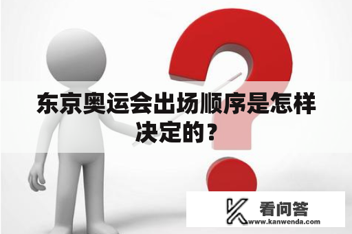 东京奥运会出场顺序是怎样决定的？