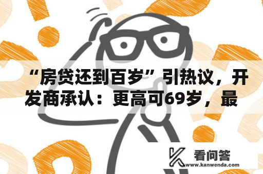 “房贷还到百岁”引热议,开发商承认:更高可69岁,最长30年 “房贷还到百岁”引热议,开发商承认:更高可69岁,最长30年