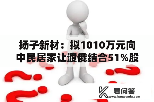扬子新材:拟1010万元向中民居家让渡俄结合51%股权 扬子新材:拟1010万元向中民居家让渡俄结合51%股权