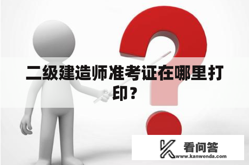二级建造师准考证在哪里打印？