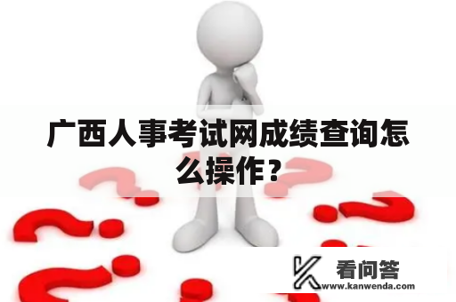 广西人事考试网成绩查询怎么操作？