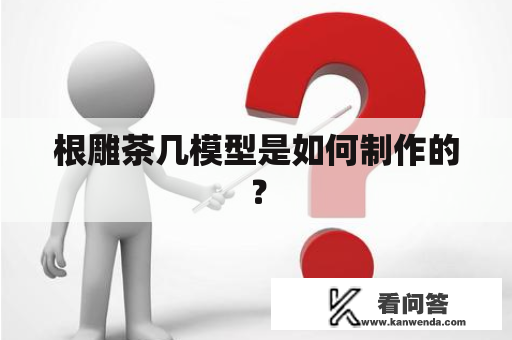 根雕茶几模型是如何制作的？