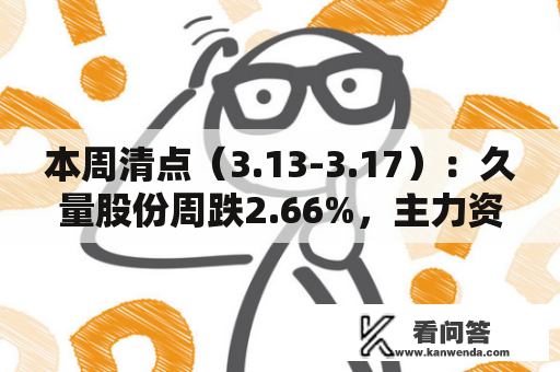 本周清点（3.13-3.17）：久量股份周跌2.66%，主力资金合计净流出102.51万元