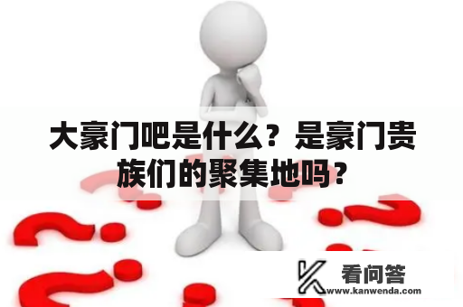 大豪门吧是什么？是豪门贵族们的聚集地吗？