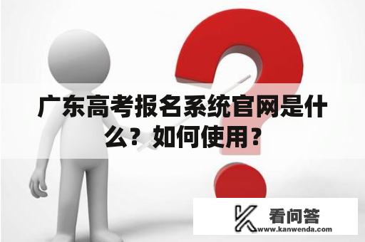 广东高考报名系统官网是什么？如何使用？