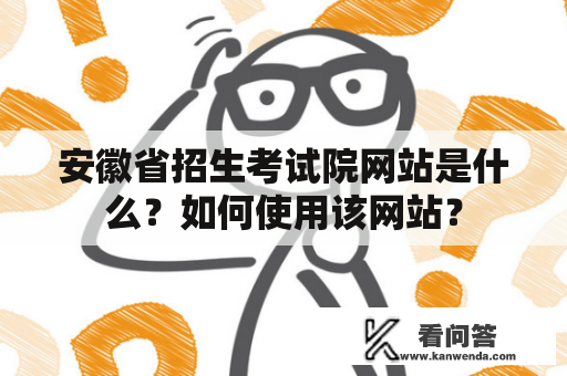 安徽省招生考试院网站是什么？如何使用该网站？