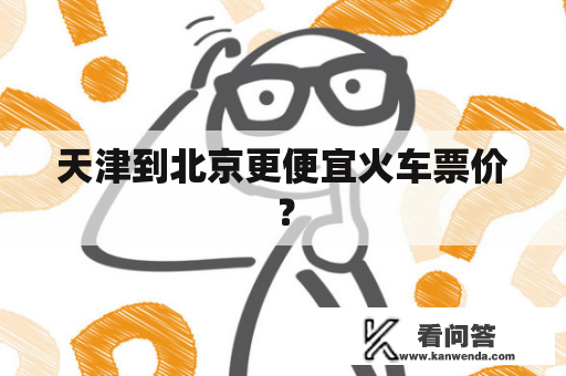 天津到北京更便宜火车票价? 天津到北京更便宜火车票价?