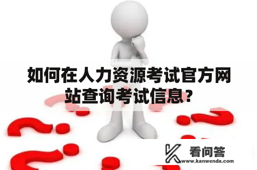 如何在人力资源考试官方网站查询考试信息？