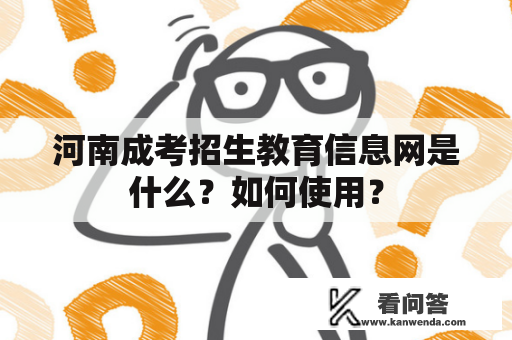河南成考招生教育信息网是什么？如何使用？