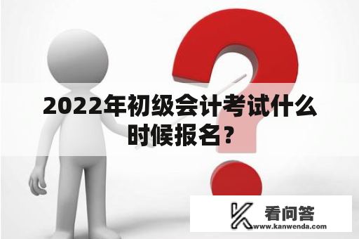 2022年初级会计考试什么时候报名？