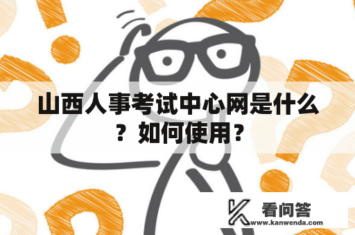 山西人事考试中心网是什么？如何使用？