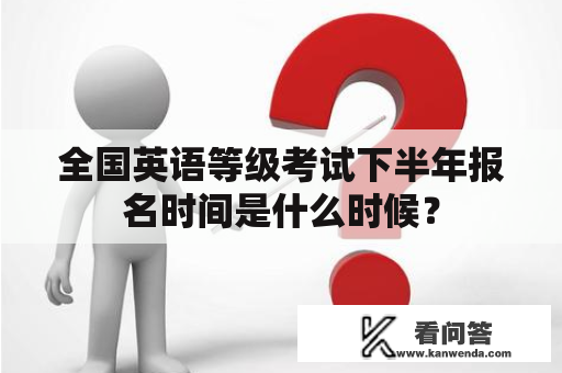 全国英语等级考试下半年报名时间是什么时候？