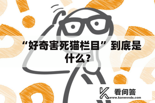 “好奇害死猫栏目”到底是什么？