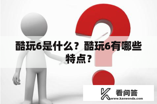 酷玩6是什么？酷玩6有哪些特点？