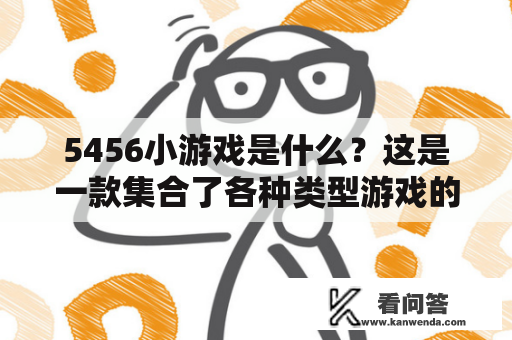 5456小游戏是什么？这是一款集合了各种类型游戏的在线游戏平台。无需下载，只需要在浏览器中打开网站，就能够享受到各种有趣的游戏。