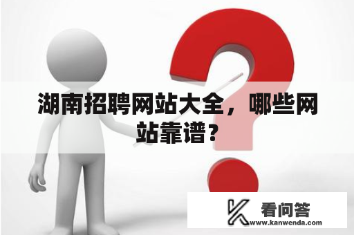 湖南招聘网站大全，哪些网站靠谱？