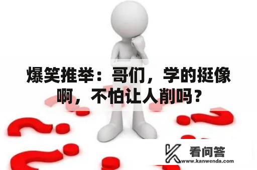 爆笑推举：哥们，学的挺像啊，不怕让人削吗？