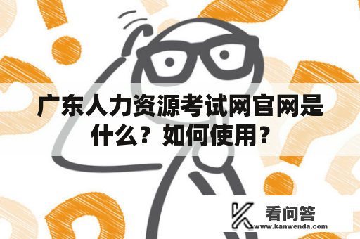 广东人力资源考试网官网是什么？如何使用？