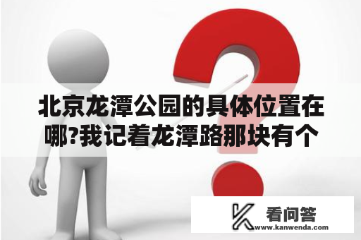 北京龙潭公园的具体位置在哪?我记着龙潭路那块有个公园...是那个龙潭公园吗? 那时没注意看...