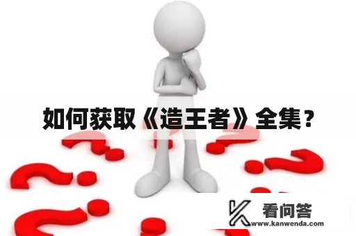 如何获取《造王者》全集？