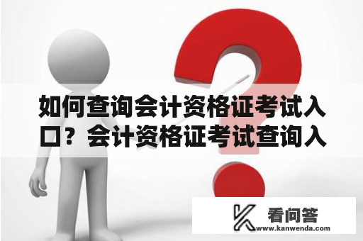 如何查询会计资格证考试入口？会计资格证考试查询入口考试信息报名流程考试时间准考证查询