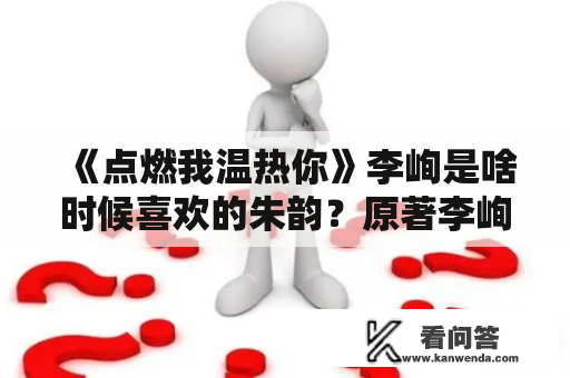 《点燃我温热你》李峋是啥时候喜欢的朱韵？原著李峋和朱韵什么时候在一起的？