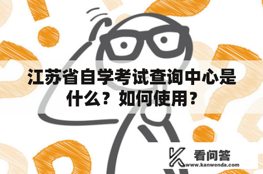 江苏省自学考试查询中心是什么？如何使用？