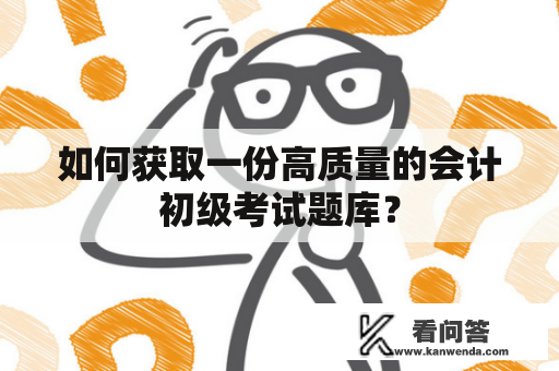 如何获取一份高质量的会计初级考试题库？